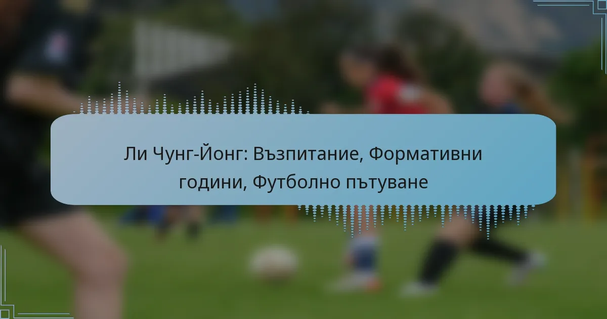 Ли Чунг-Йонг: Възпитание, Формативни години, Футболно пътуване