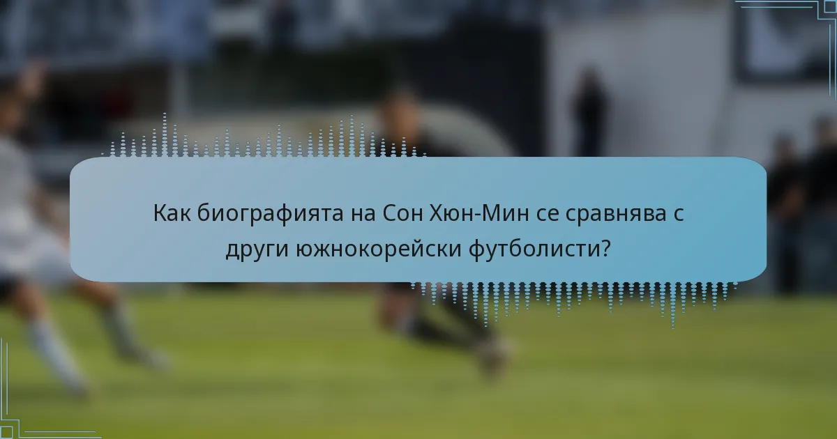 Как биографията на Сон Хюн-Мин се сравнява с други южнокорейски футболисти?