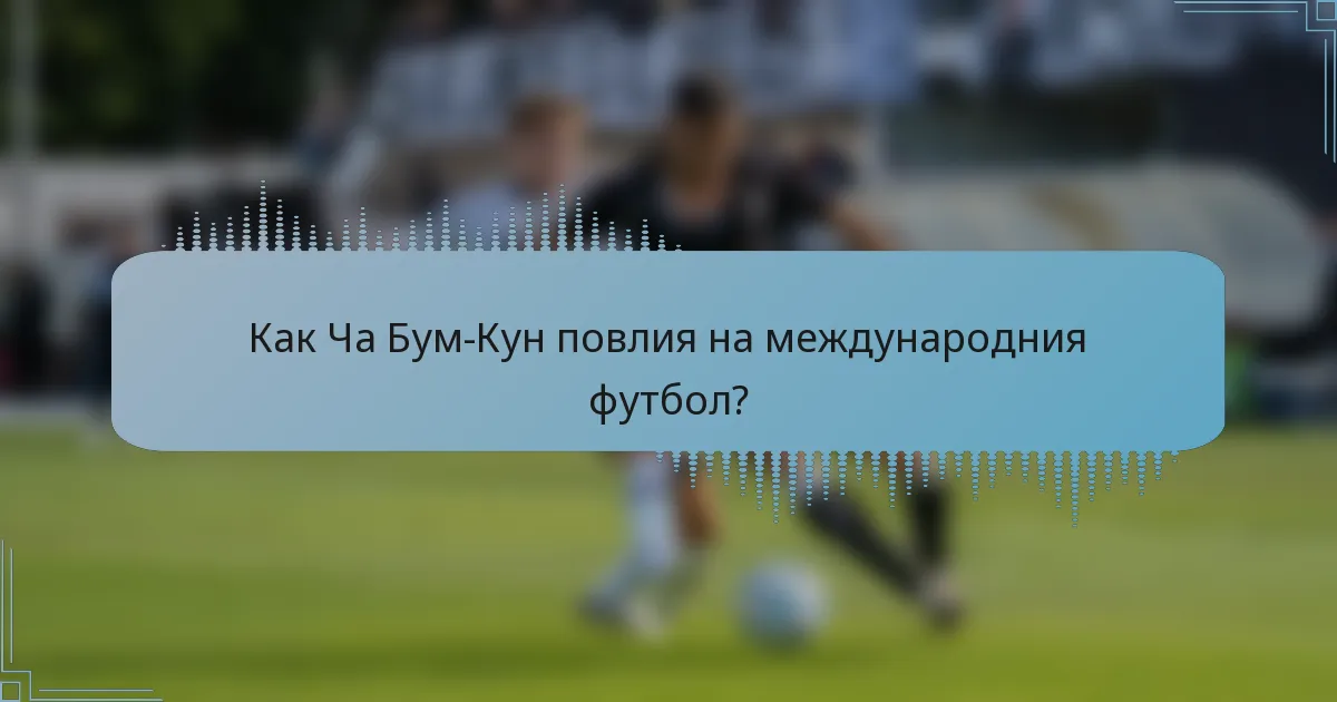 Как Ча Бум-Кун повлия на международния футбол?