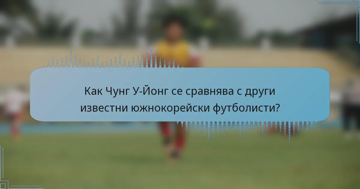 Как Чунг У-Йонг се сравнява с други известни южнокорейски футболисти?
