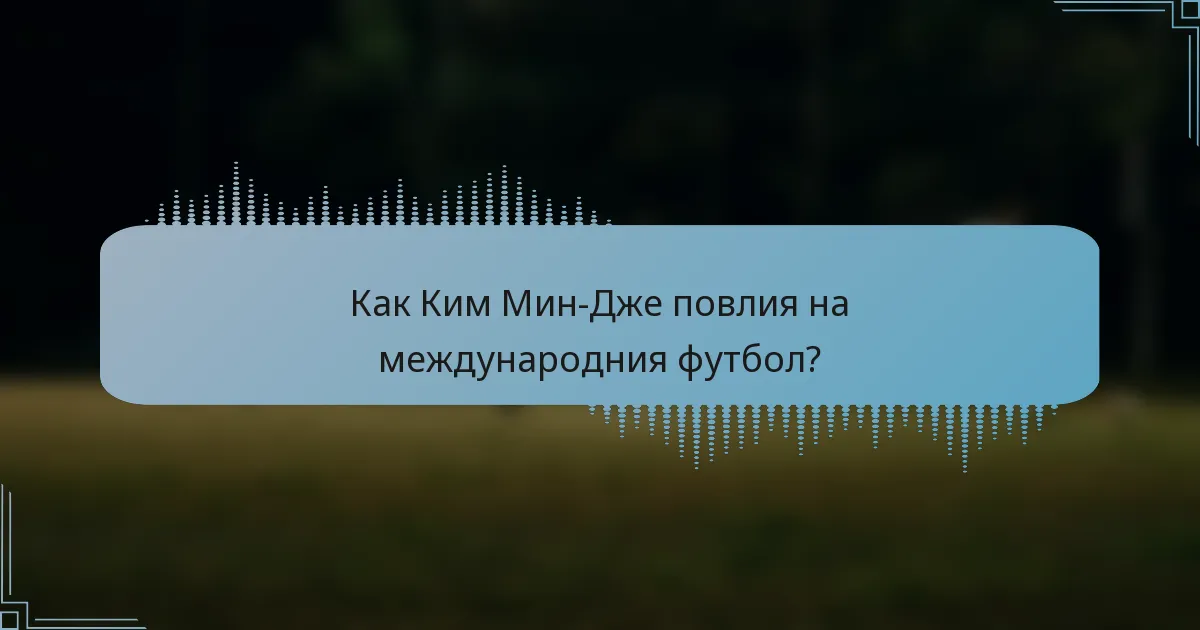 Как Ким Мин-Дже повлия на международния футбол?