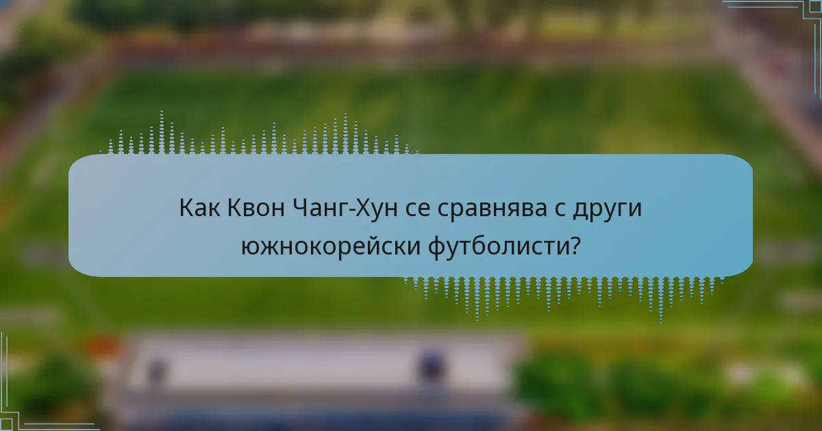 Как Квон Чанг-Хун се сравнява с други южнокорейски футболисти?