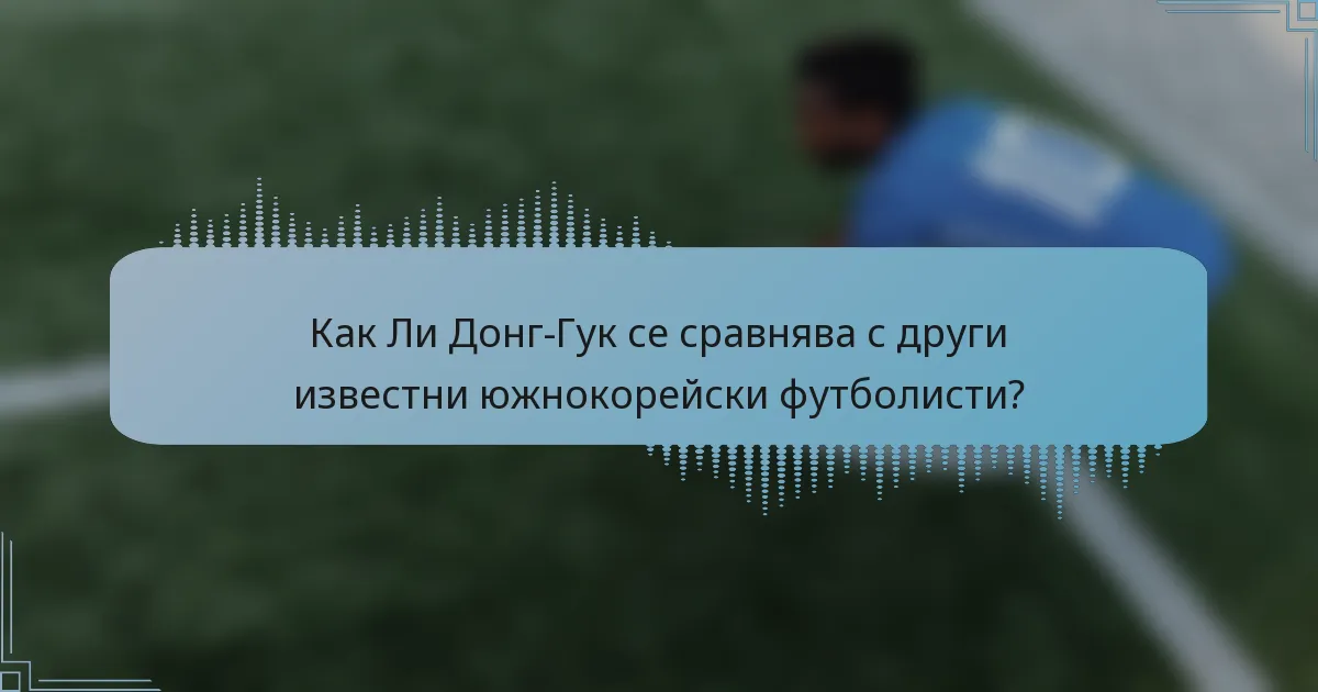 Как Ли Донг-Гук се сравнява с други известни южнокорейски футболисти?