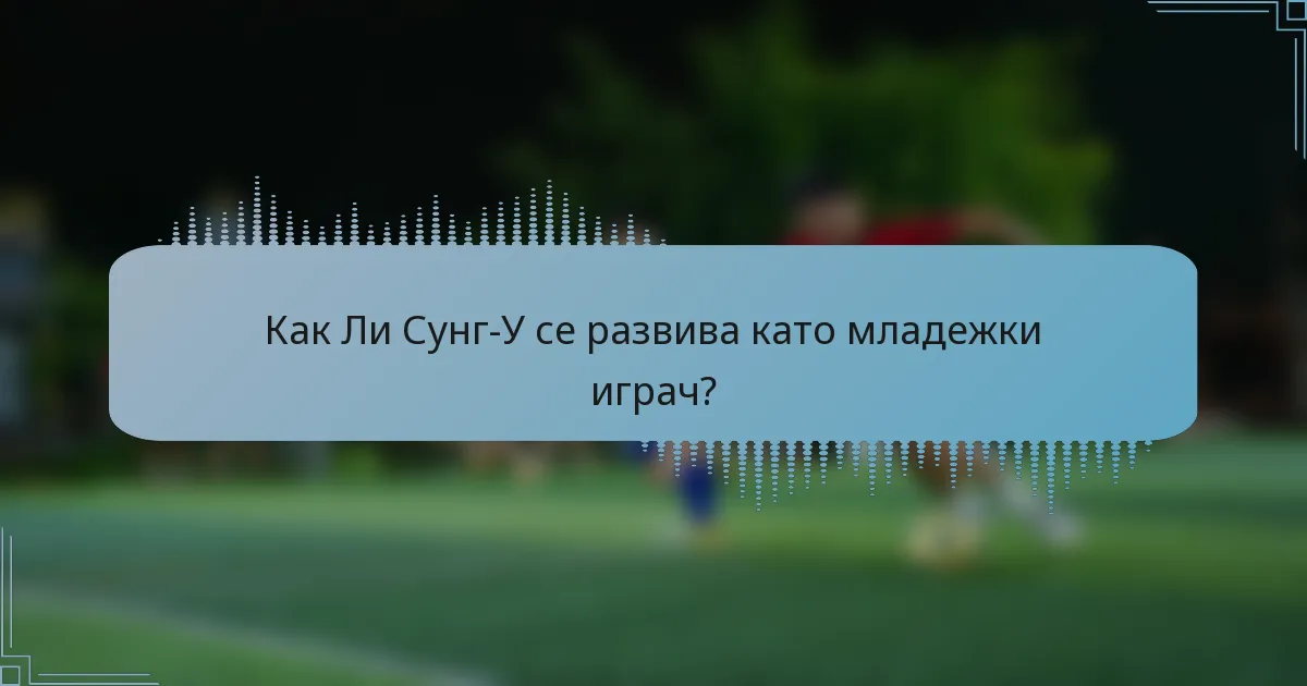 Как Ли Сунг-У се развива като младежки играч?