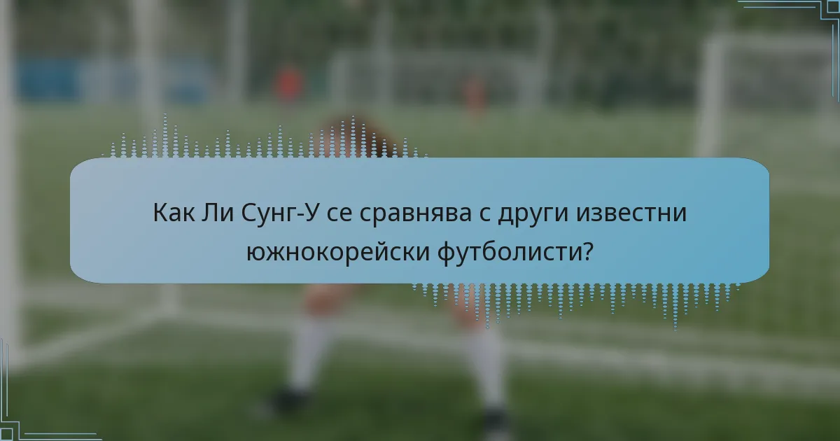 Как Ли Сунг-У се сравнява с други известни южнокорейски футболисти?