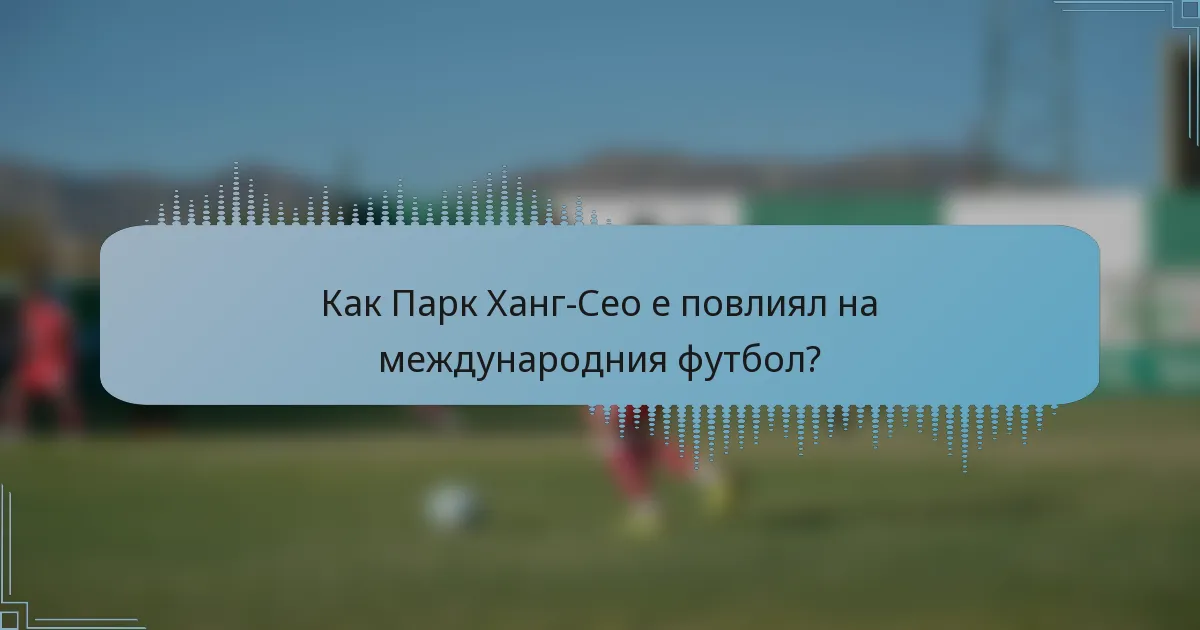Как Парк Ханг-Сео е повлиял на международния футбол?