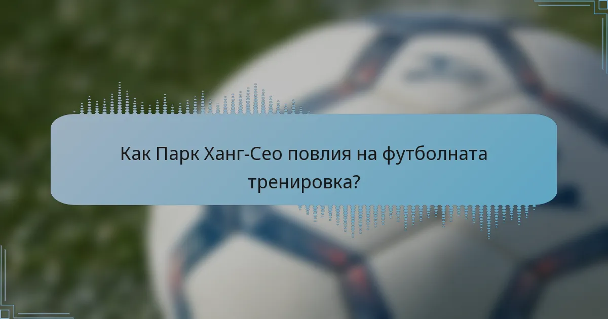 Как Парк Ханг-Сео повлия на футболната тренировка?