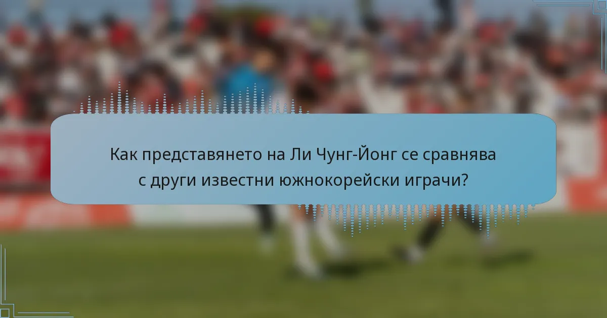 Как представянето на Ли Чунг-Йонг се сравнява с други известни южнокорейски играчи?