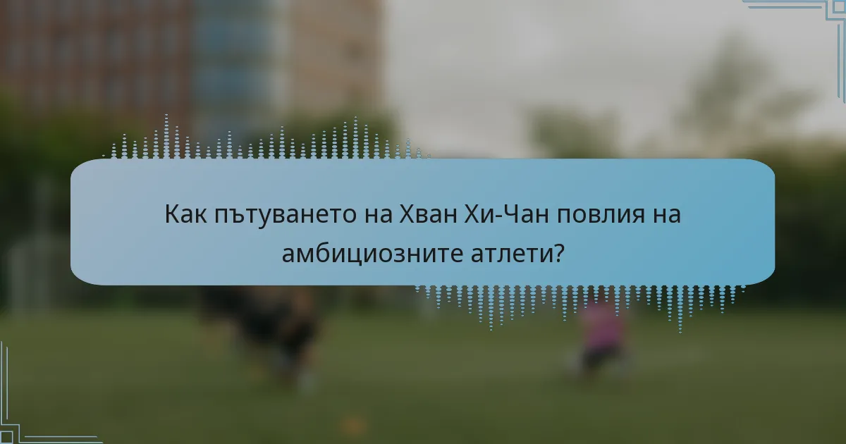 Как пътуването на Хван Хи-Чан повлия на амбициозните атлети?