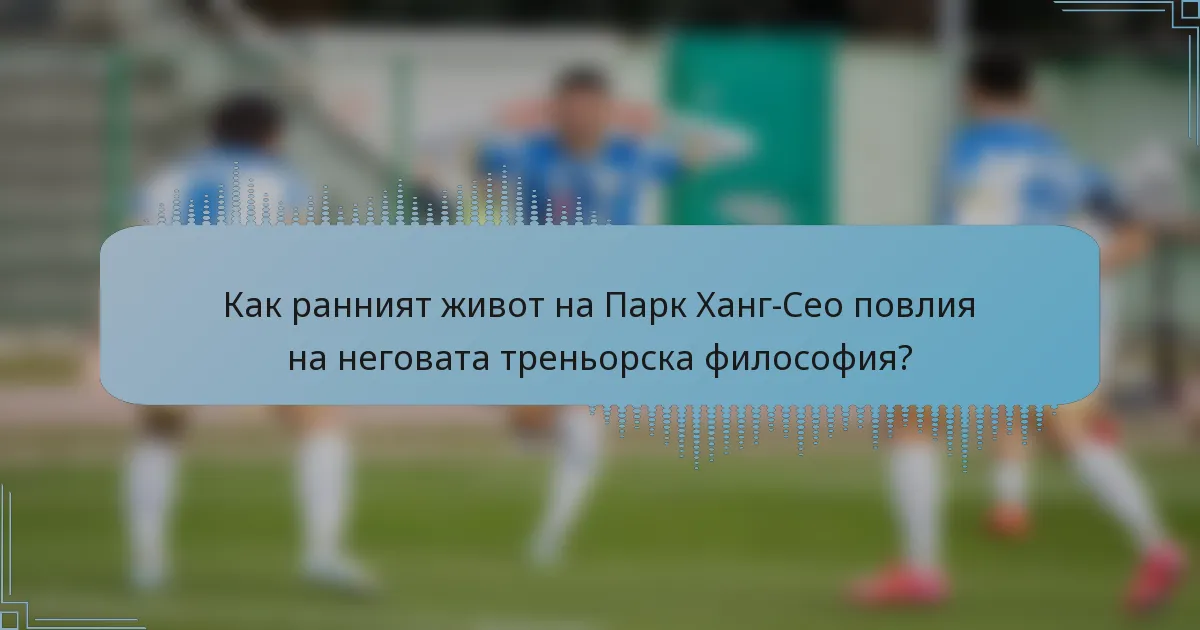 Как ранният живот на Парк Ханг-Сео повлия на неговата треньорска философия?