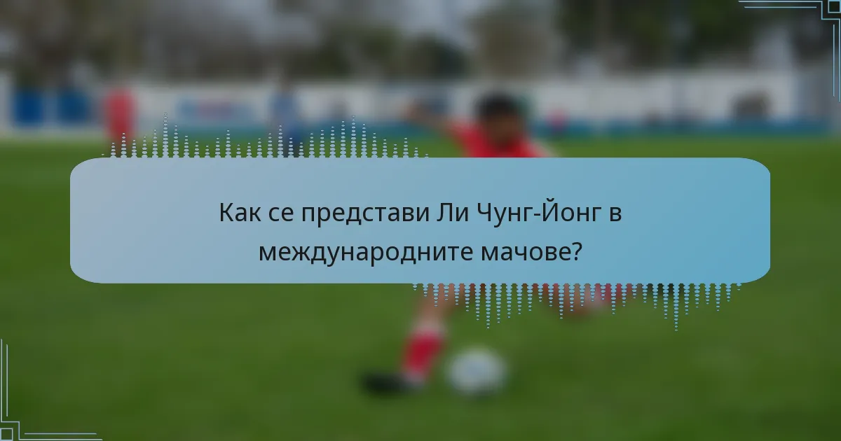 Как се представи Ли Чунг-Йонг в международните мачове?