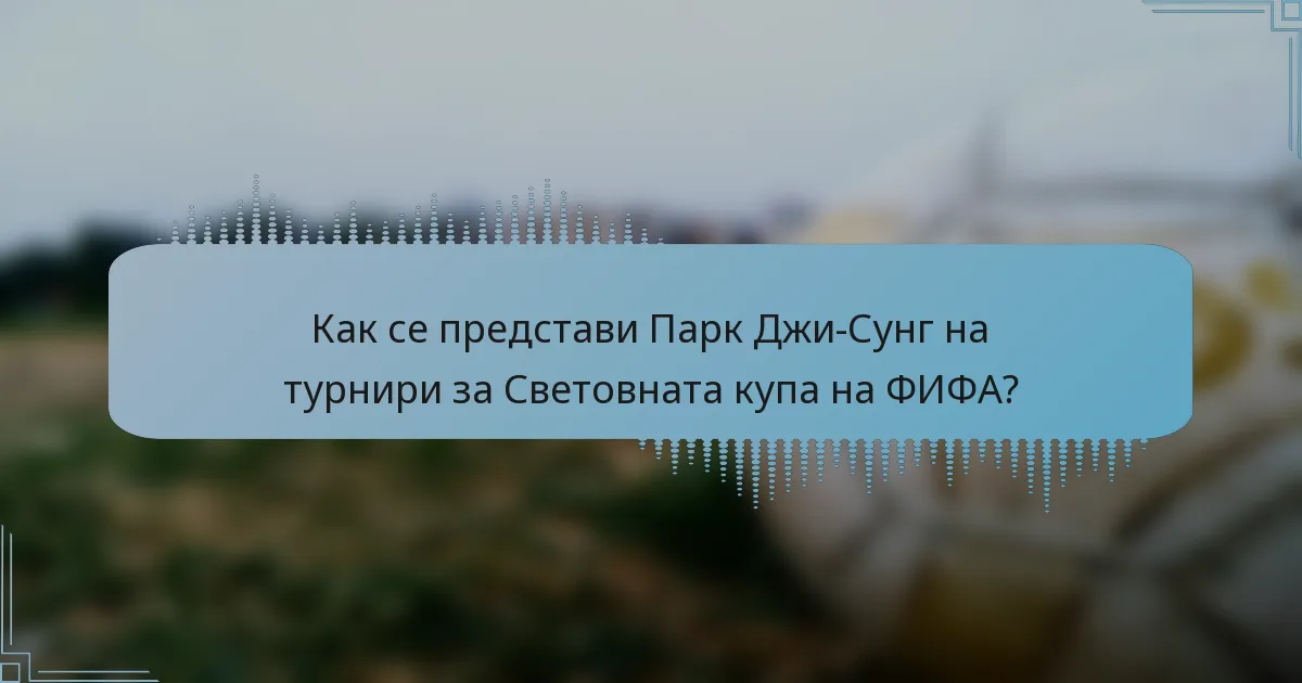 Как се представи Парк Джи-Сунг на турнири за Световната купа на ФИФА?