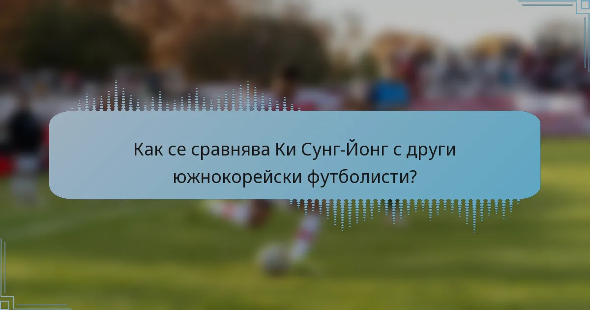 Как се сравнява Ки Сунг-Йонг с други южнокорейски футболисти?