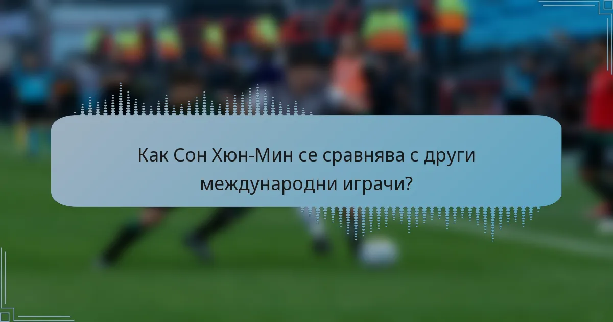 Как Сон Хюн-Мин се сравнява с други международни играчи?