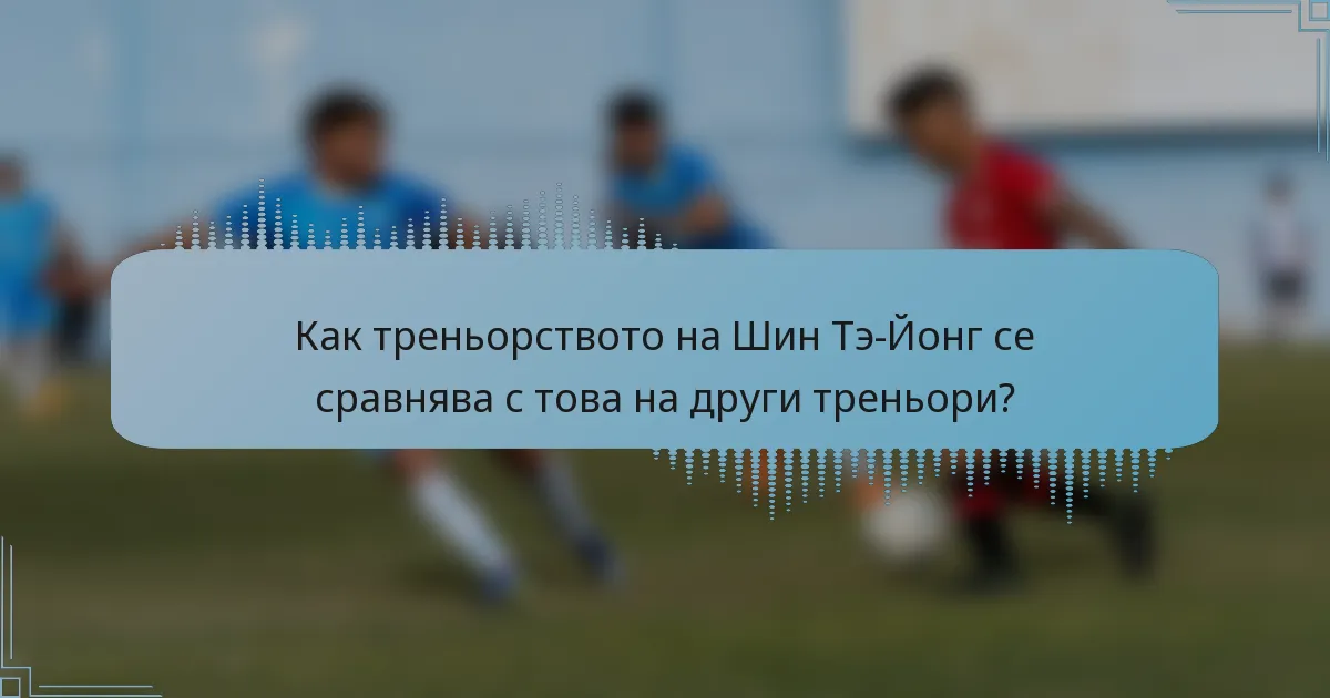Как треньорството на Шин Тэ-Йонг се сравнява с това на други треньори?