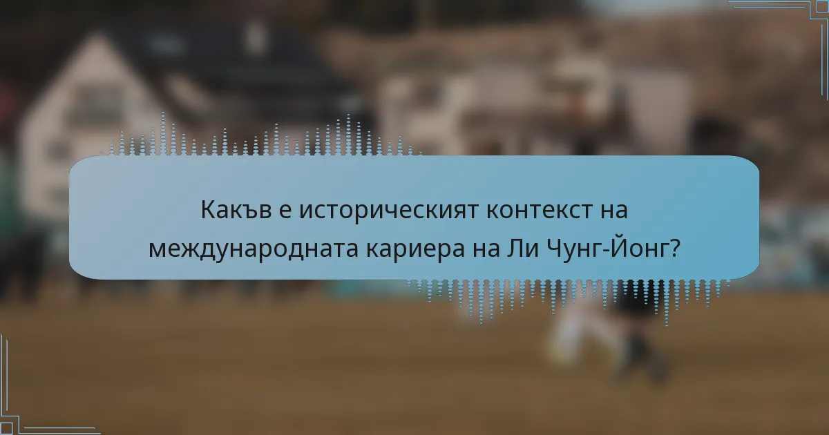 Какъв е историческият контекст на международната кариера на Ли Чунг-Йонг?