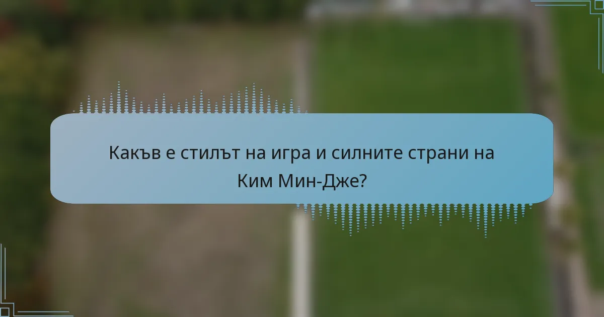Какъв е стилът на игра и силните страни на Ким Мин-Дже?