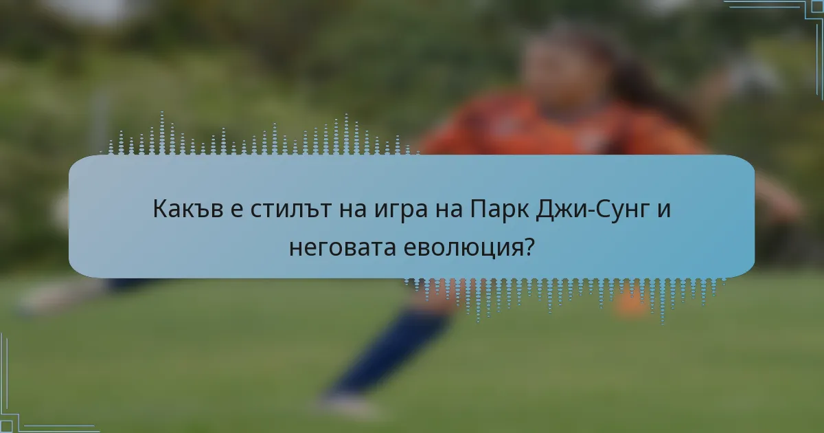 Какъв е стилът на игра на Парк Джи-Сунг и неговата еволюция?