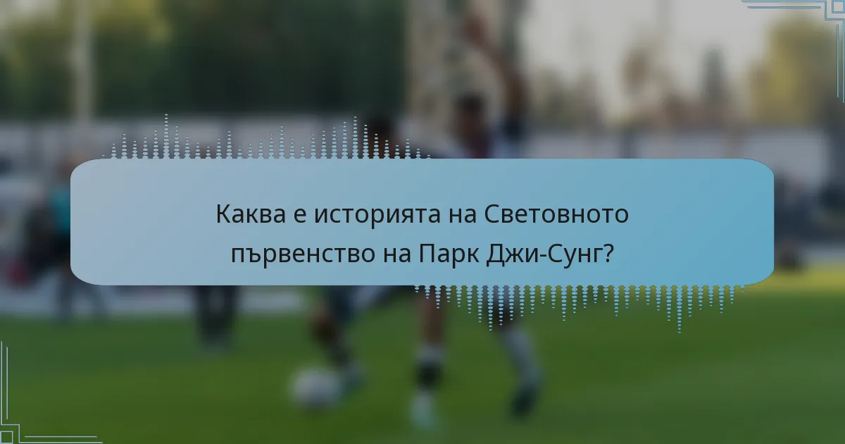Каква е историята на Световното първенство на Парк Джи-Сунг?