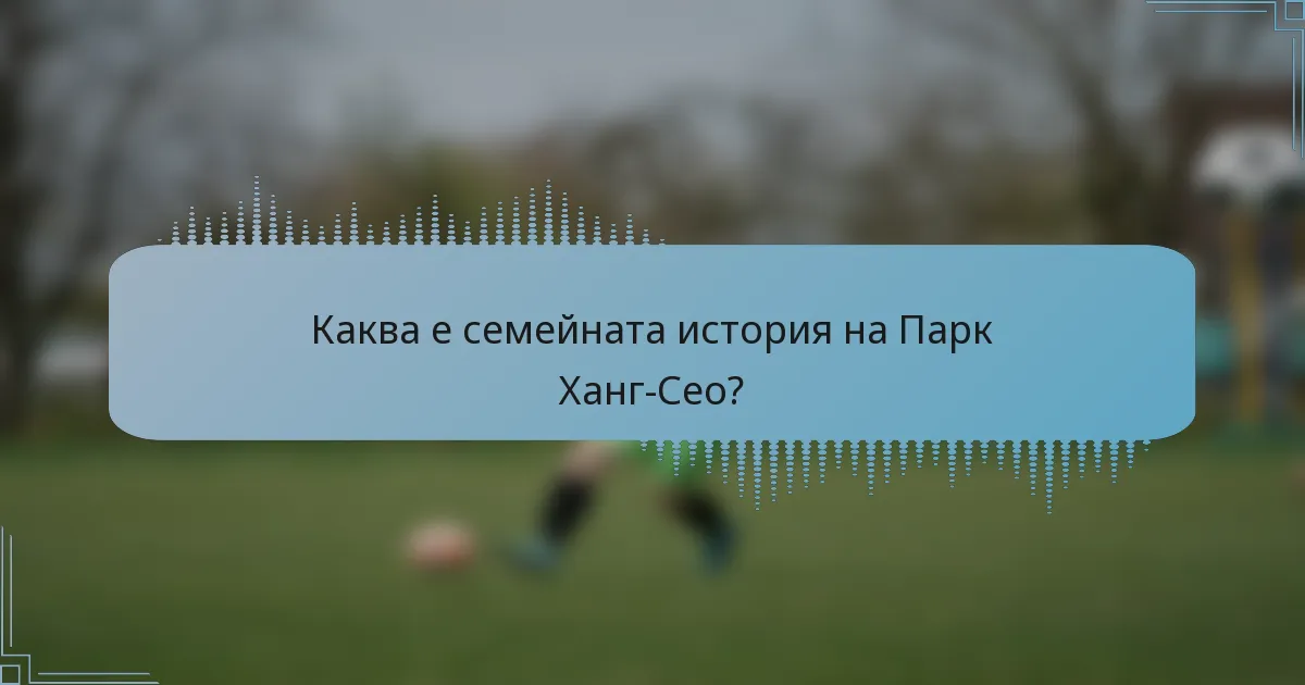 Каква е семейната история на Парк Ханг-Сео?