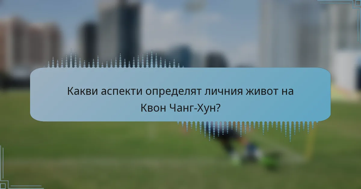 Какви аспекти определят личния живот на Квон Чанг-Хун?