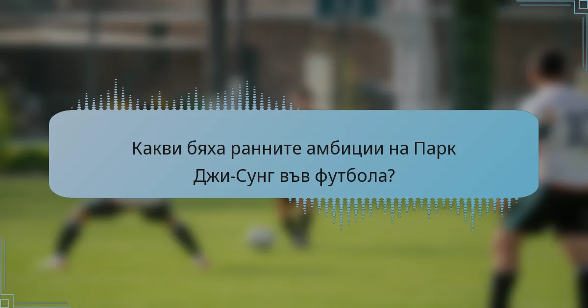 Какви бяха ранните амбиции на Парк Джи-Сунг във футбола?