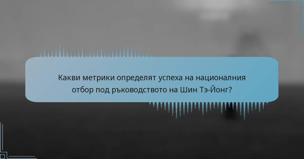 Какви метрики определят успеха на националния отбор под ръководството на Шин Тэ-Йонг?
