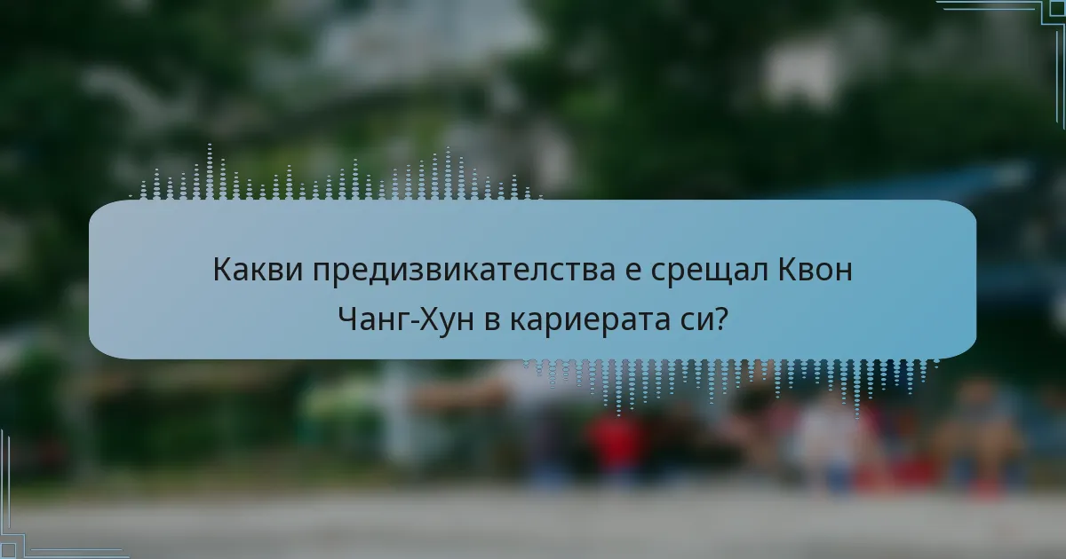 Какви предизвикателства е срещал Квон Чанг-Хун в кариерата си?