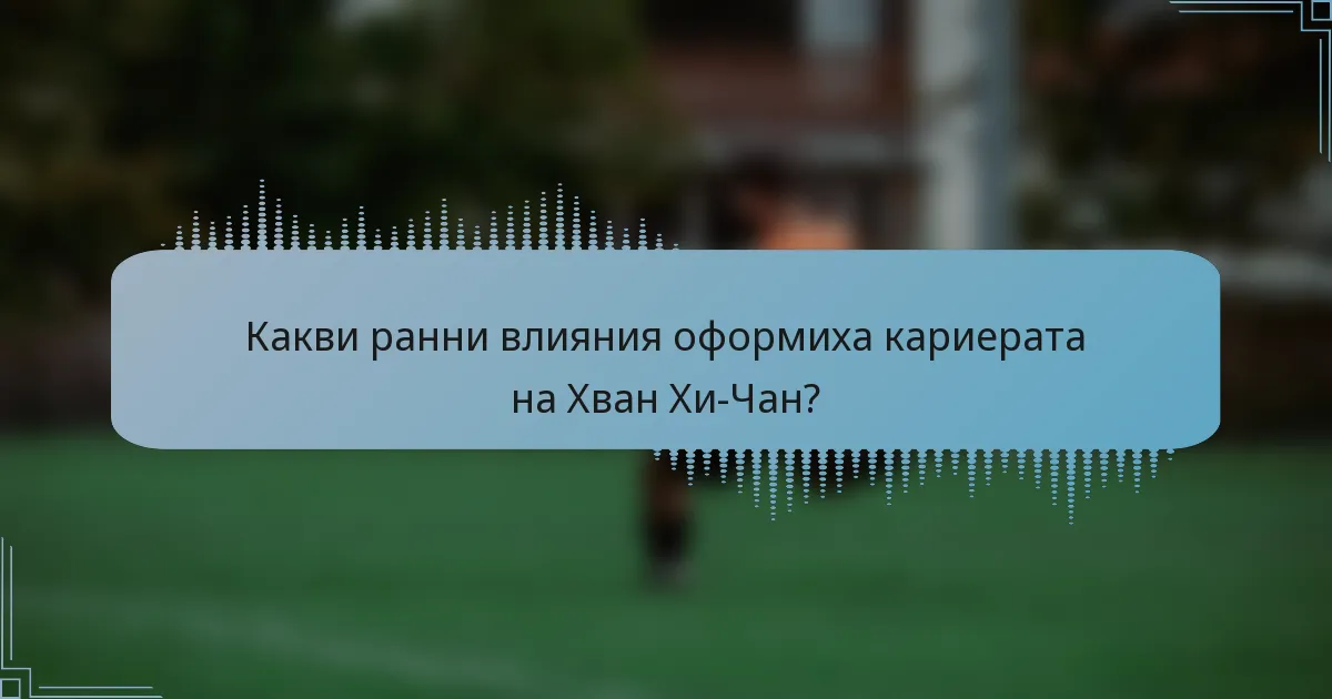 Какви ранни влияния оформиха кариерата на Хван Хи-Чан?
