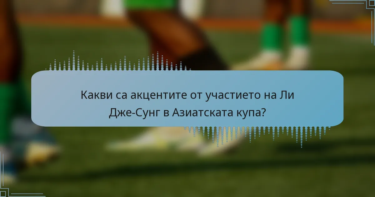 Какви са акцентите от участието на Ли Дже-Сунг в Азиатската купа?