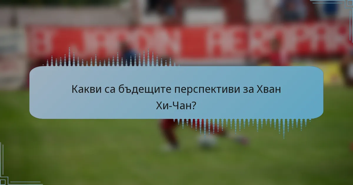 Какви са бъдещите перспективи за Хван Хи-Чан?