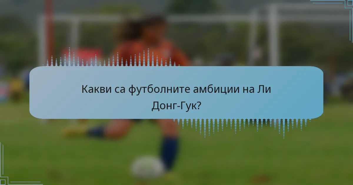Какви са футболните амбиции на Ли Донг-Гук?