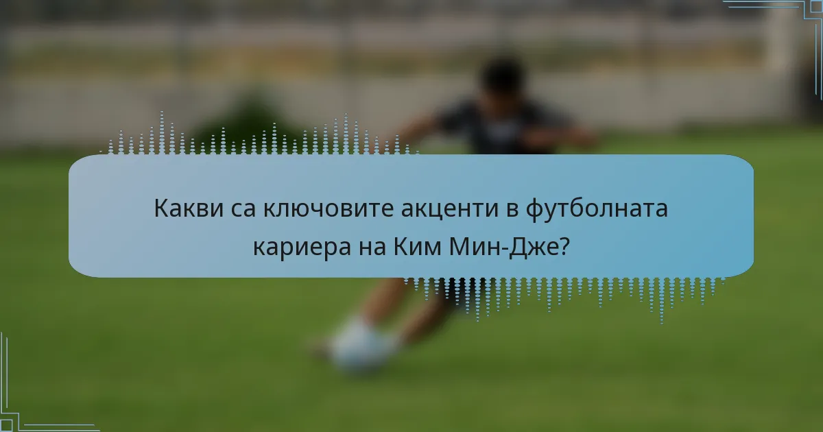 Какви са ключовите акценти в футболната кариера на Ким Мин-Дже?