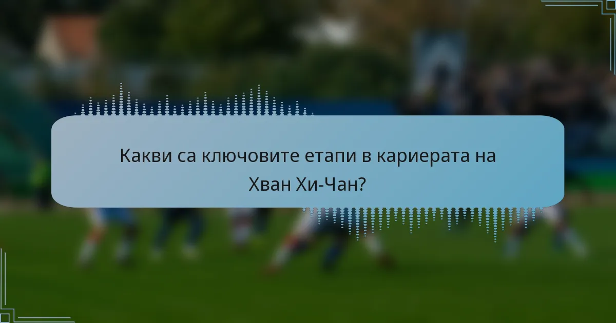 Какви са ключовите етапи в кариерата на Хван Хи-Чан?