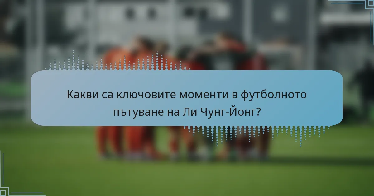 Какви са ключовите моменти в футболното пътуване на Ли Чунг-Йонг?