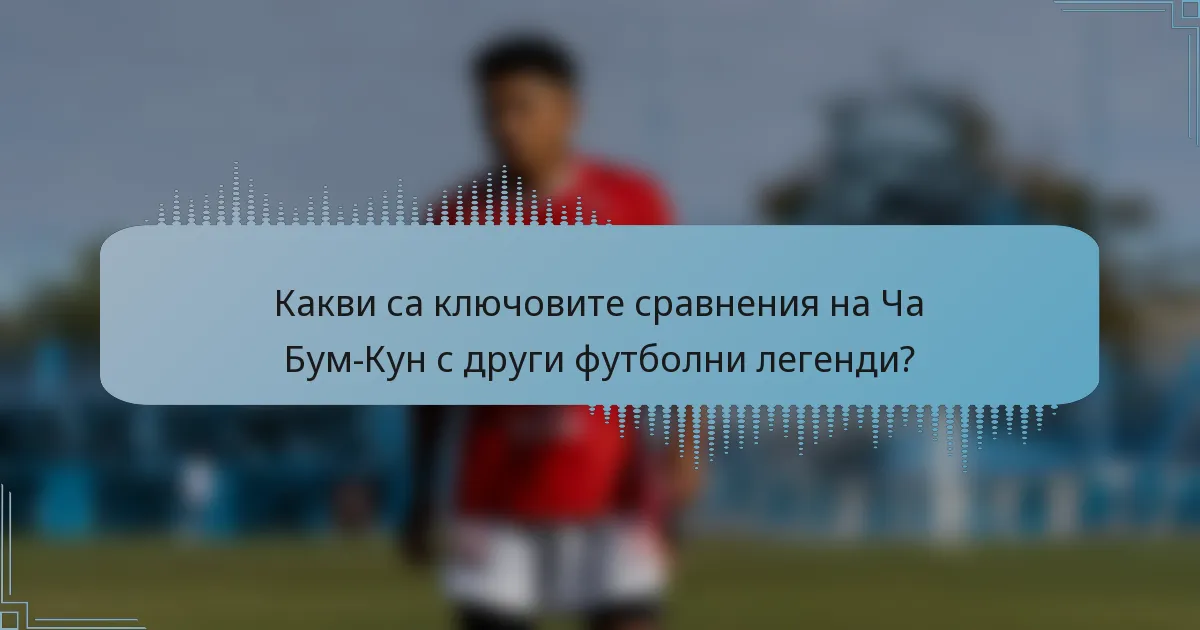 Какви са ключовите сравнения на Ча Бум-Кун с други футболни легенди?