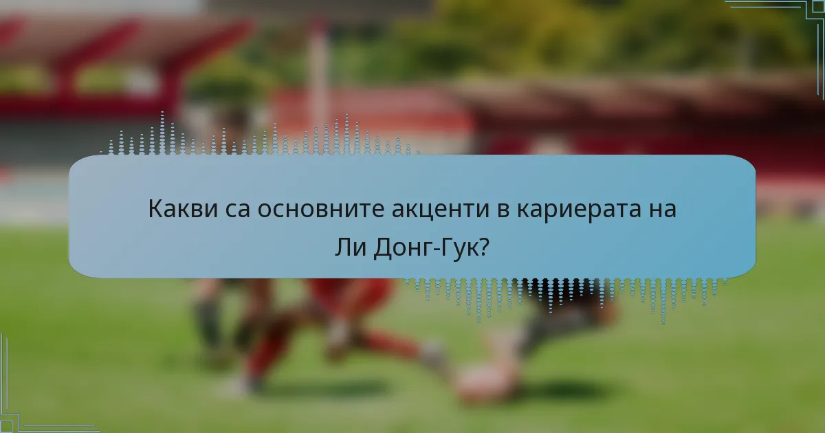 Какви са основните акценти в кариерата на Ли Донг-Гук?