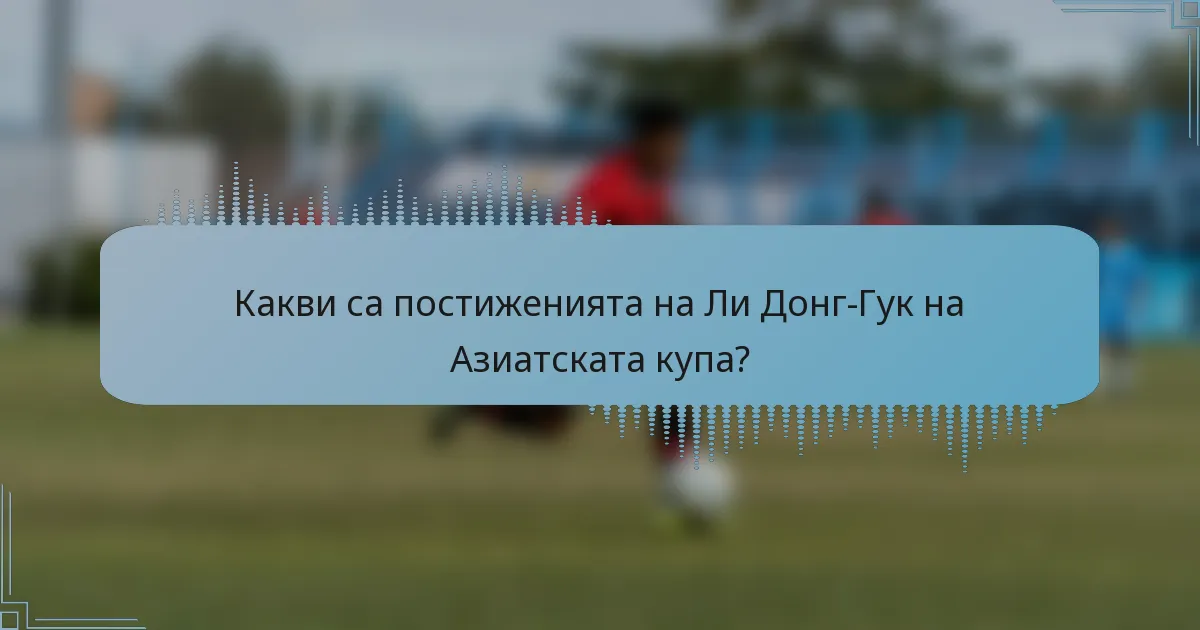 Какви са постиженията на Ли Донг-Гук на Азиатската купа?