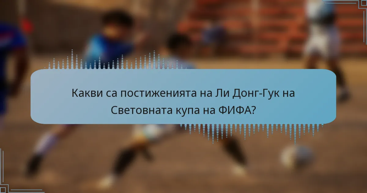 Какви са постиженията на Ли Донг-Гук на Световната купа на ФИФА?