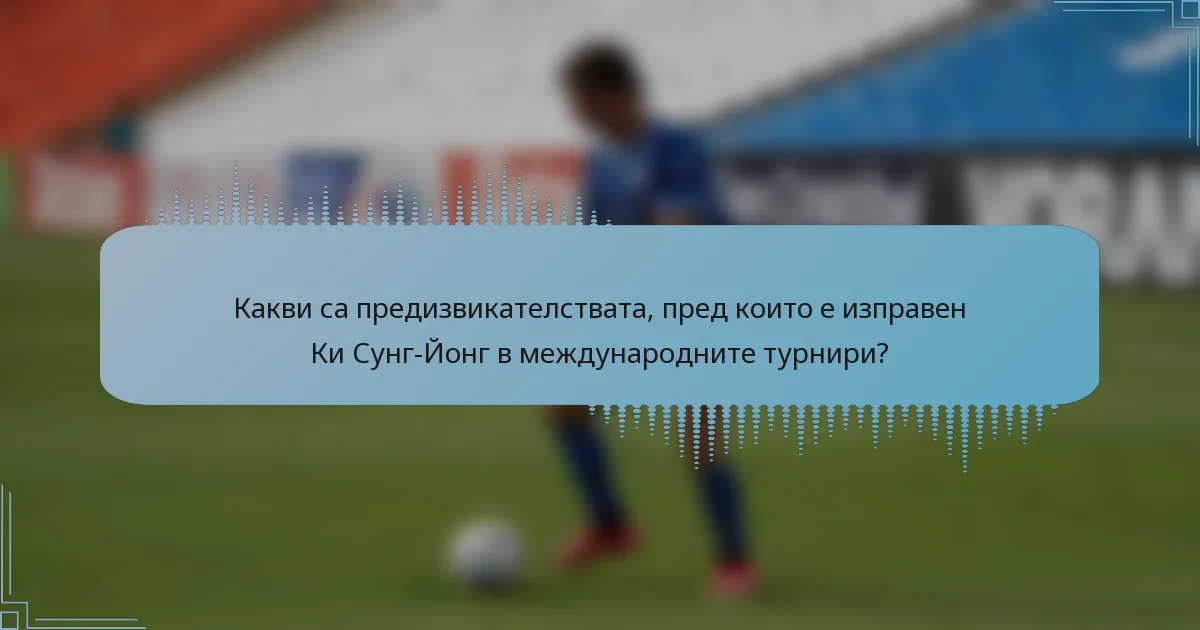 Какви са предизвикателствата, пред които е изправен Ки Сунг-Йонг в международните турнири?