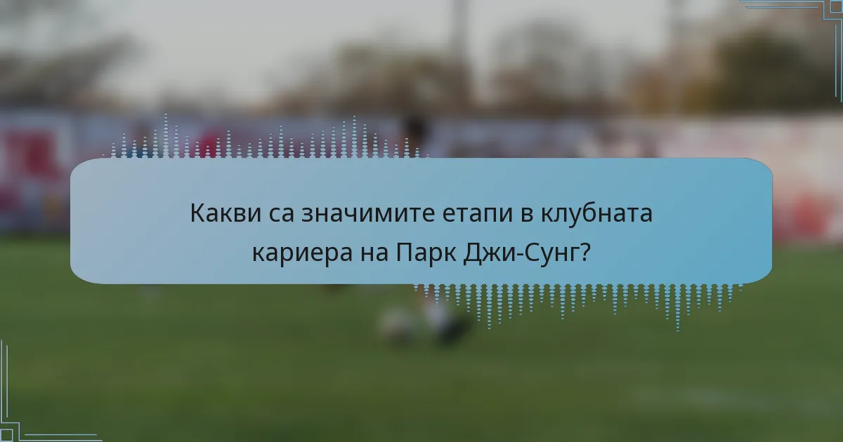Какви са значимите етапи в клубната кариера на Парк Джи-Сунг?