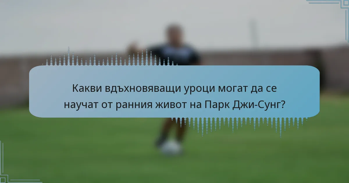 Какви вдъхновяващи уроци могат да се научат от ранния живот на Парк Джи-Сунг?