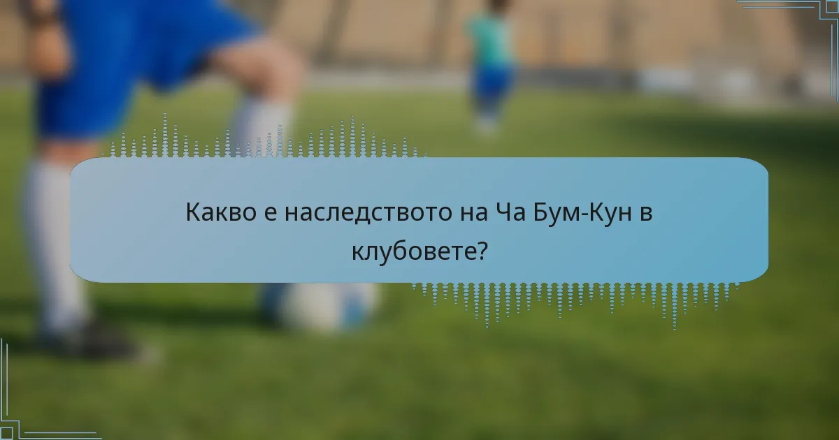 Какво е наследството на Ча Бум-Кун в клубовете?
