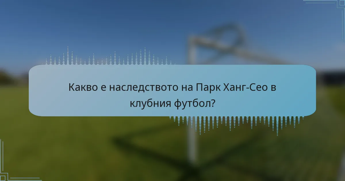 Какво е наследството на Парк Ханг-Сео в клубния футбол?