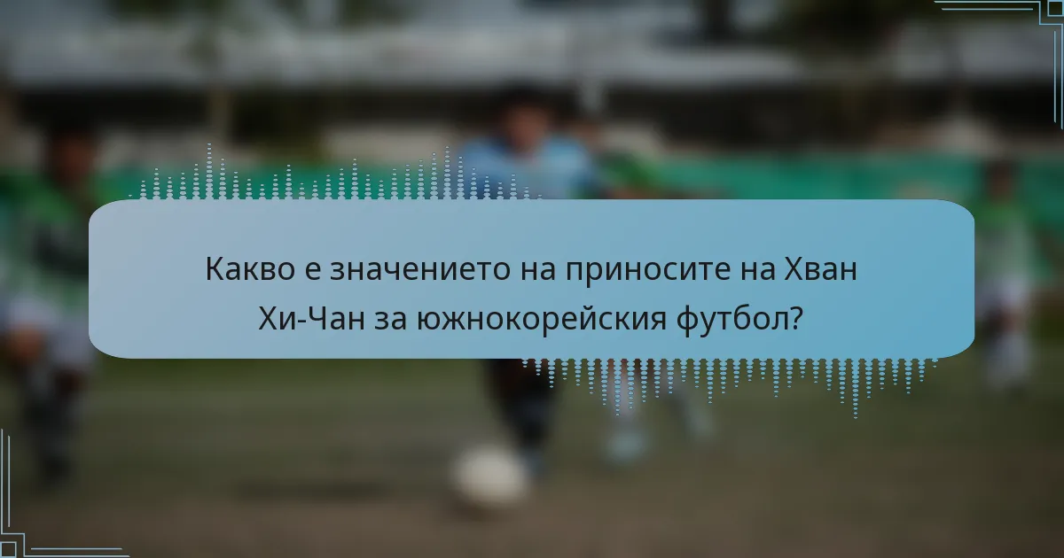 Какво е значението на приносите на Хван Хи-Чан за южнокорейския футбол?