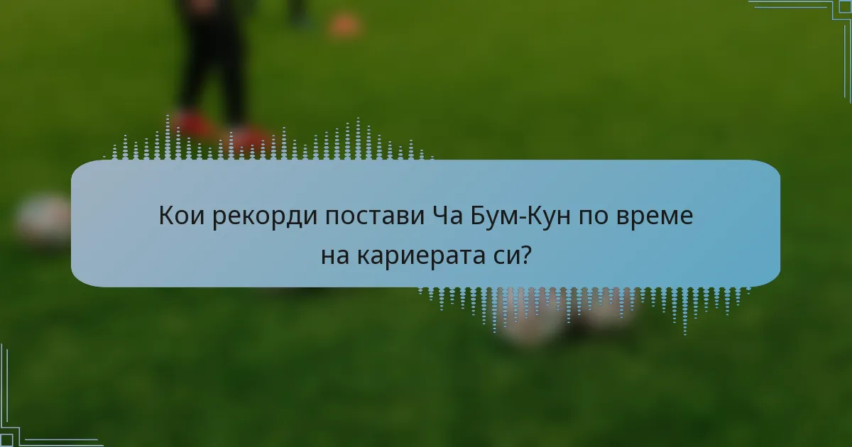 Кои рекорди постави Ча Бум-Кун по време на кариерата си?