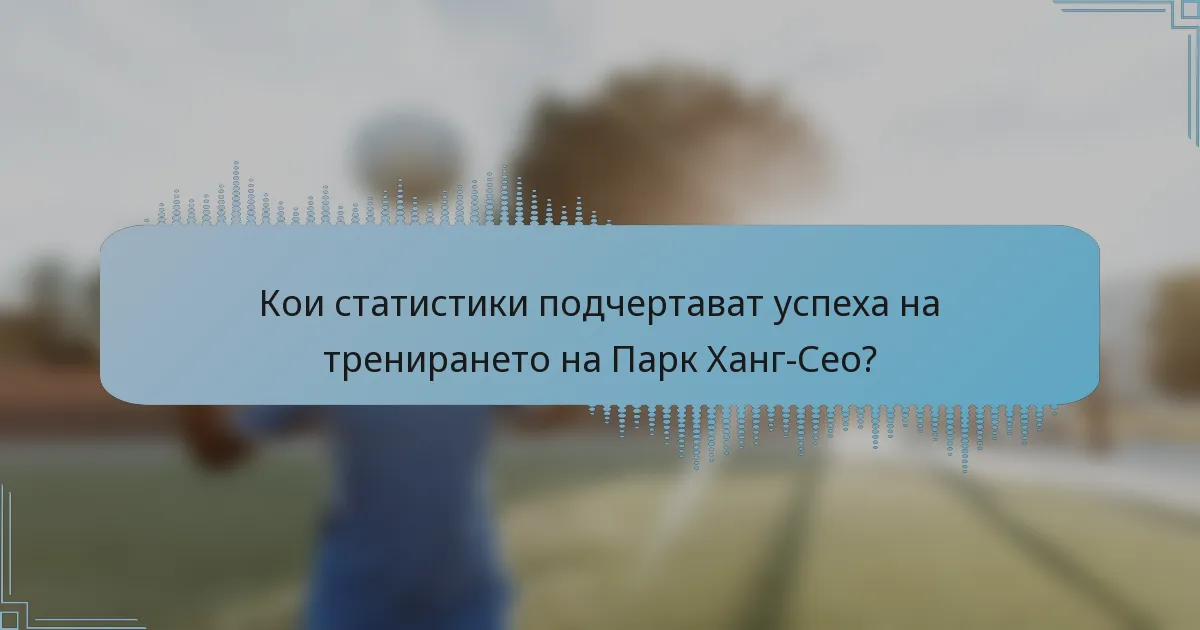 Кои статистики подчертават успеха на тренирането на Парк Ханг-Сео?
