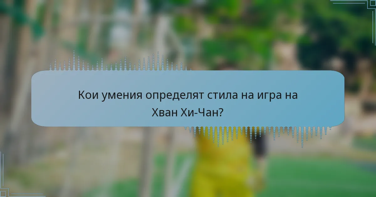 Кои умения определят стила на игра на Хван Хи-Чан?