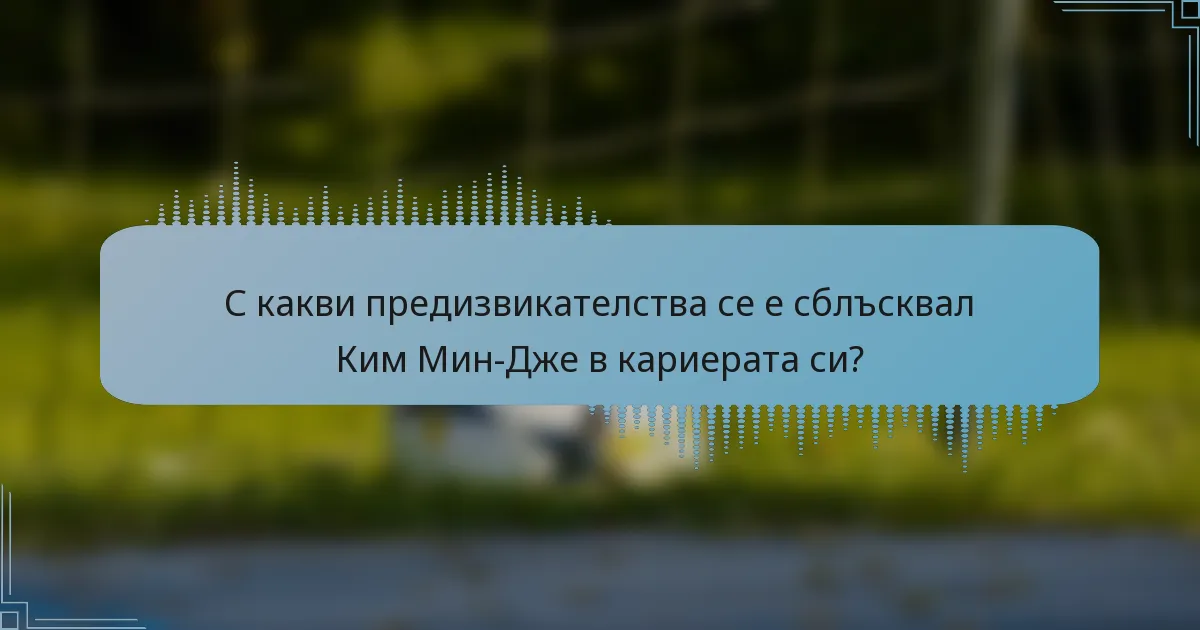 С какви предизвикателства се е сблъсквал Ким Мин-Дже в кариерата си?