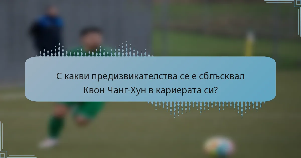 С какви предизвикателства се е сблъсквал Квон Чанг-Хун в кариерата си?